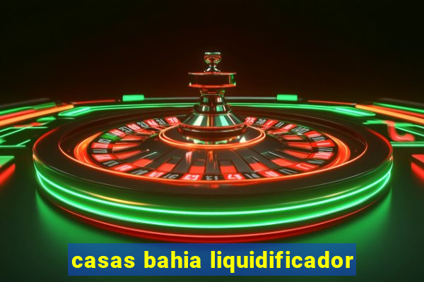 casas bahia liquidificador
